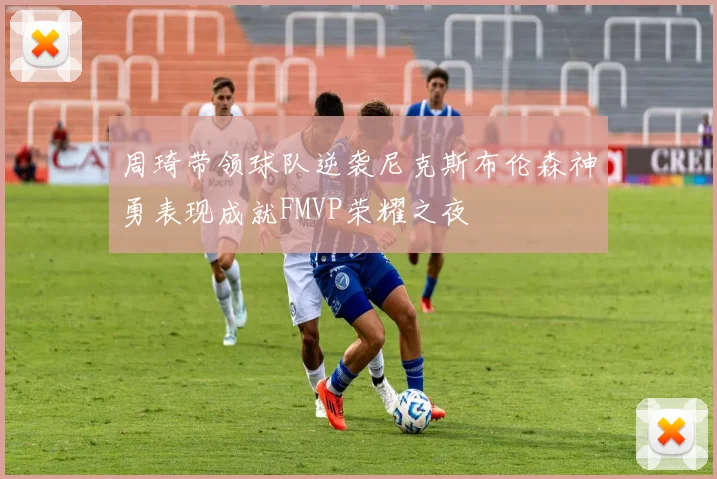 周琦带领球队逆袭尼克斯布伦森神勇表现成就FMVP荣耀之夜