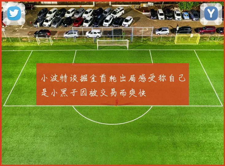 小波特谈掘金首轮出局感受称自己是小黑子因被交易而爽快