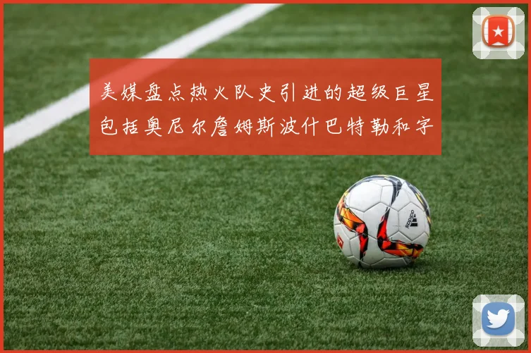 美媒盘点热火队史引进的超级巨星包括奥尼尔詹姆斯波什巴特勒和字母哥