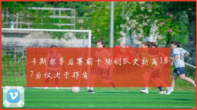 卡斯尔季后赛前十场创队史新高187分仅次于邓肯