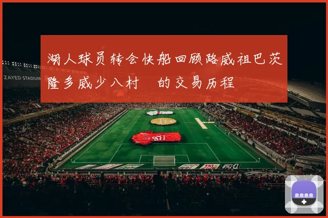 湖人球员转会快船回顾路威祖巴茨隆多威少八村塁的交易历程
