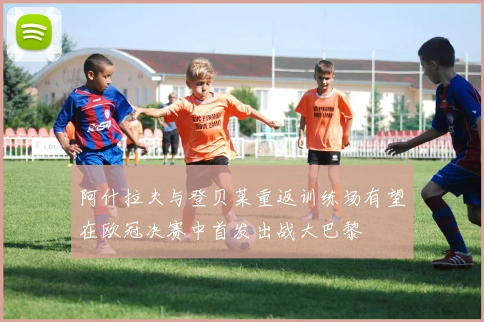 阿什拉夫与登贝莱重返训练场有望在欧冠决赛中首发出战大巴黎