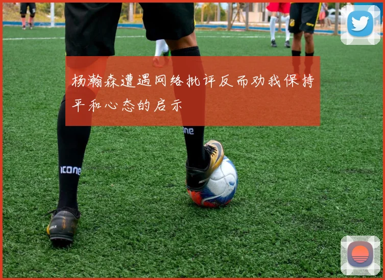杨瀚森遭遇网络批评反而劝我保持平和心态的启示