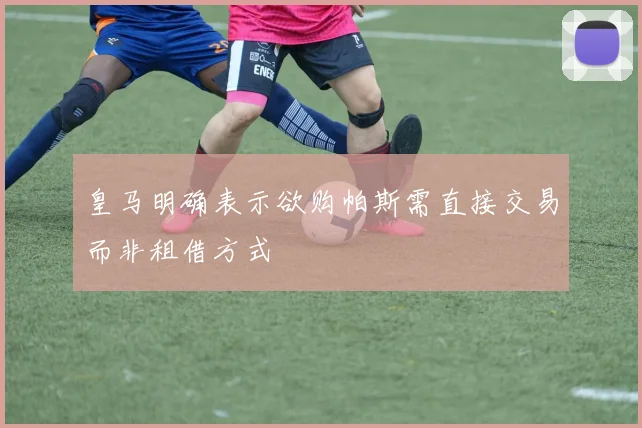 皇马明确表示欲购帕斯需直接交易而非租借方式