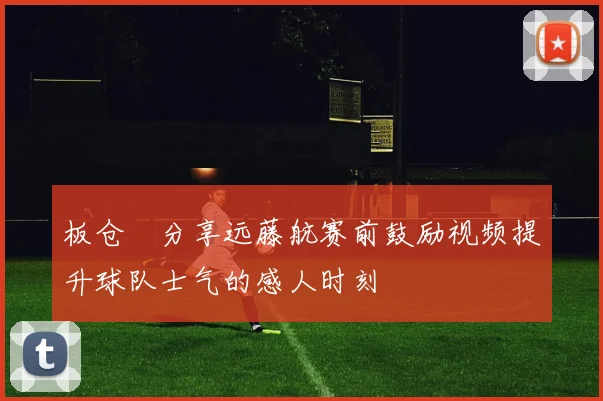 板仓滉分享远藤航赛前鼓励视频提升球队士气的感人时刻