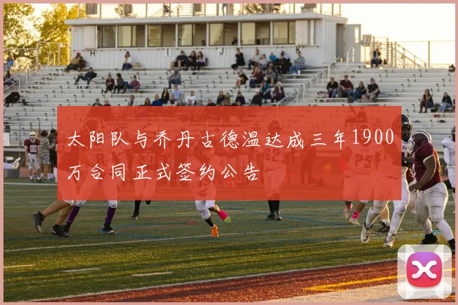 太阳队与乔丹古德温达成三年1900万合同正式签约公告