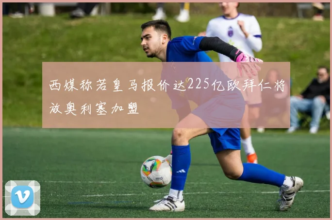 西媒称若皇马报价达225亿欧拜仁将放奥利塞加盟