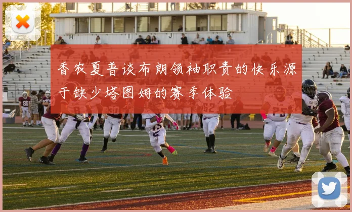 香农夏普谈布朗领袖职责的快乐源于缺少塔图姆的赛季体验
