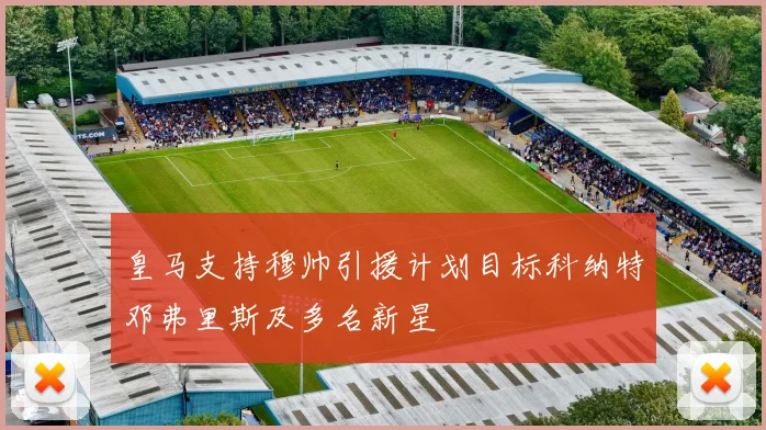 皇马支持穆帅引援计划目标科纳特邓弗里斯及多名新星