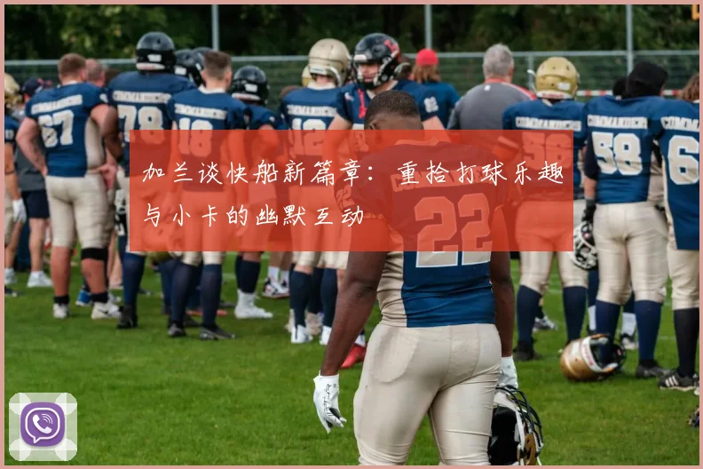 加兰谈快船新篇章：重拾打球乐趣与小卡的幽默互动