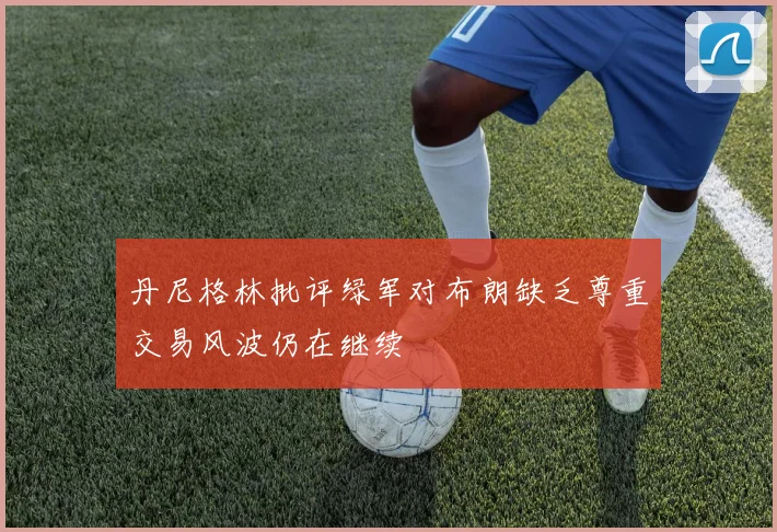 丹尼格林批评绿军对布朗缺乏尊重交易风波仍在继续