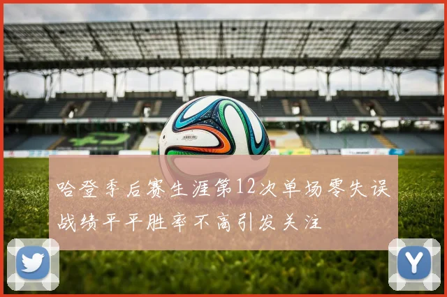 哈登季后赛生涯第12次单场零失误战绩平平胜率不高引发关注
