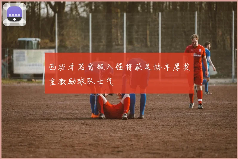 西班牙若晋级八强将获足协丰厚奖金激励球队士气