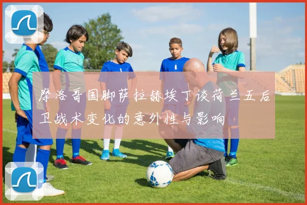 摩洛哥国脚萨拉赫埃丁谈荷兰五后卫战术变化的意外性与影响