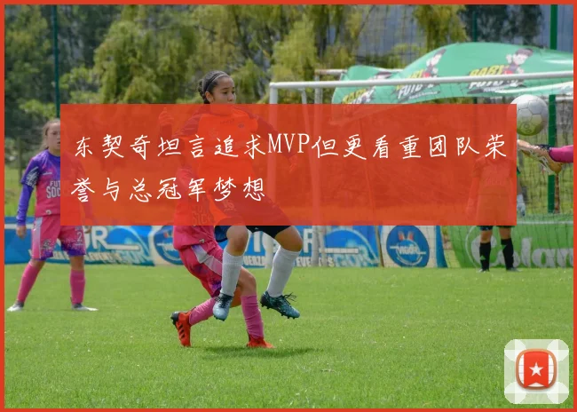 东契奇坦言追求MVP但更看重团队荣誉与总冠军梦想