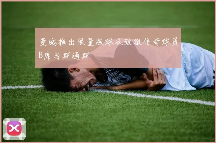 曼城推出限量版球衣致敬传奇球员B席与斯通斯