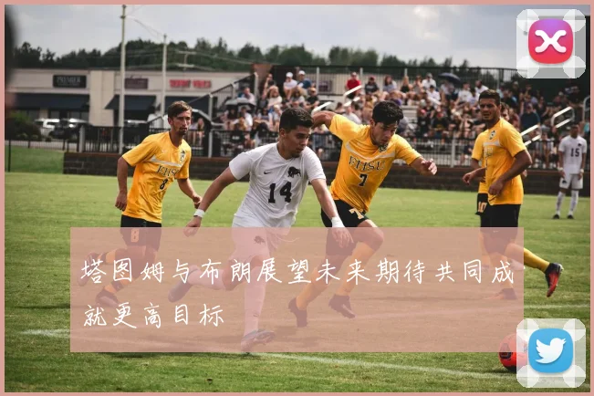 塔图姆与布朗展望未来期待共同成就更高目标