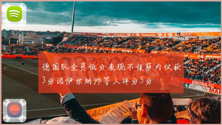 德国队全员低分表现不佳萨内仅获3分诺伊尔纳帅等人评分5分