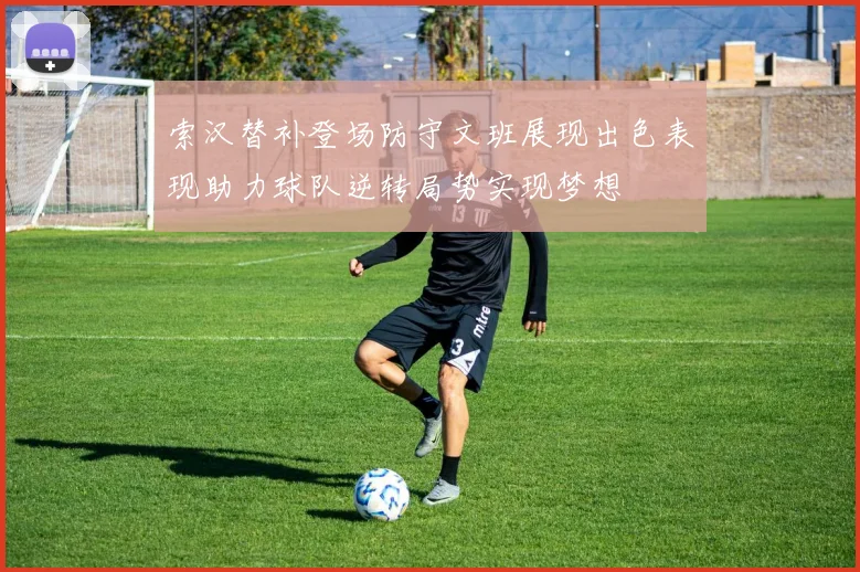 索汉替补登场防守文班展现出色表现助力球队逆转局势实现梦想