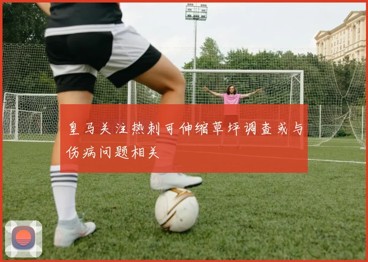 皇马关注热刺可伸缩草坪调查或与伤病问题相关