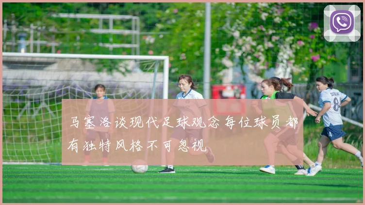 马塞洛谈现代足球观念每位球员都有独特风格不可忽视