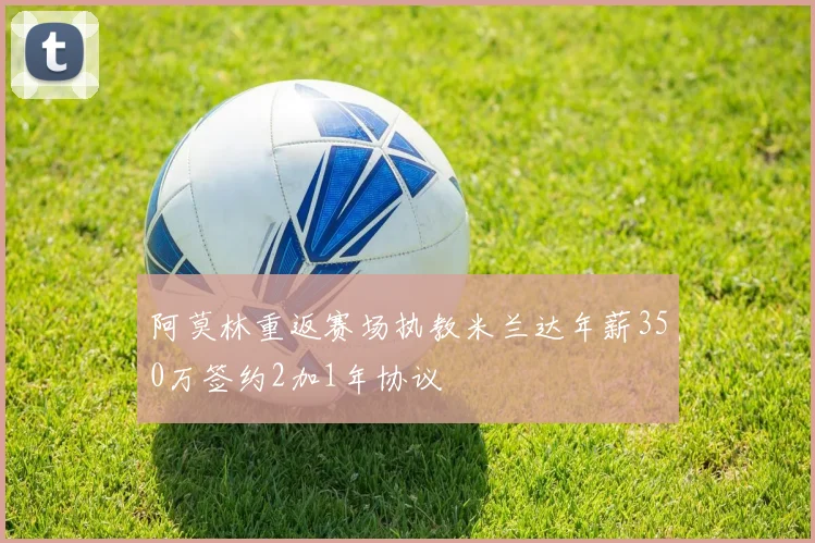 阿莫林重返赛场执教米兰达年薪350万签约2加1年协议