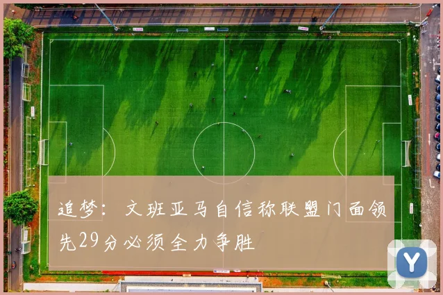 追梦：文班亚马自信称联盟门面领先29分必须全力争胜
