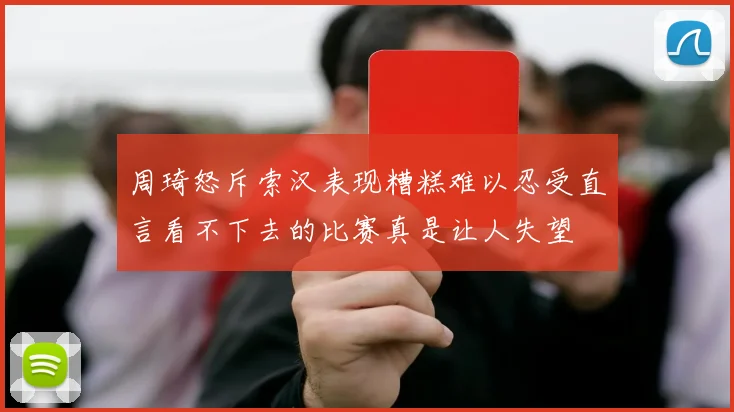 周琦怒斥索汉表现糟糕难以忍受直言看不下去的比赛真是让人失望