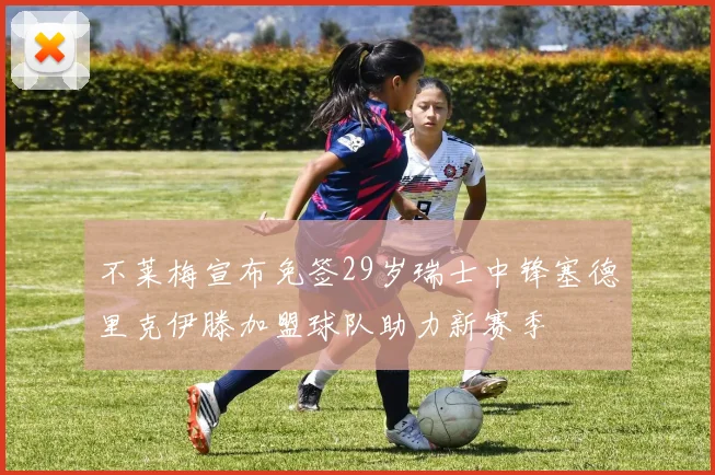 不莱梅宣布免签29岁瑞士中锋塞德里克伊滕加盟球队助力新赛季
