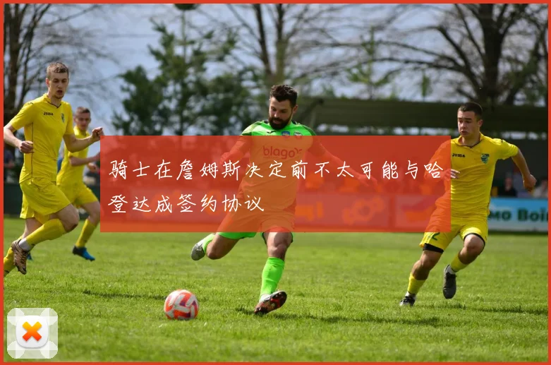 骑士在詹姆斯决定前不太可能与哈登达成签约协议