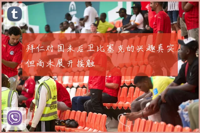 拜仁对国米后卫比塞克的兴趣真实但尚未展开接触