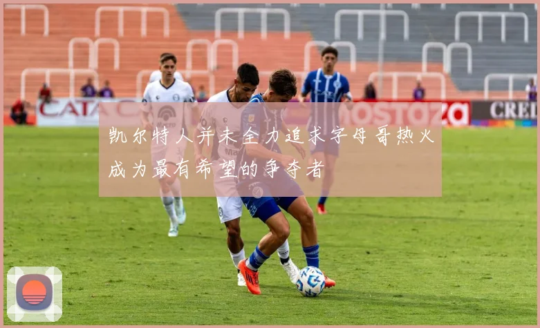 凯尔特人并未全力追求字母哥热火成为最有希望的争夺者