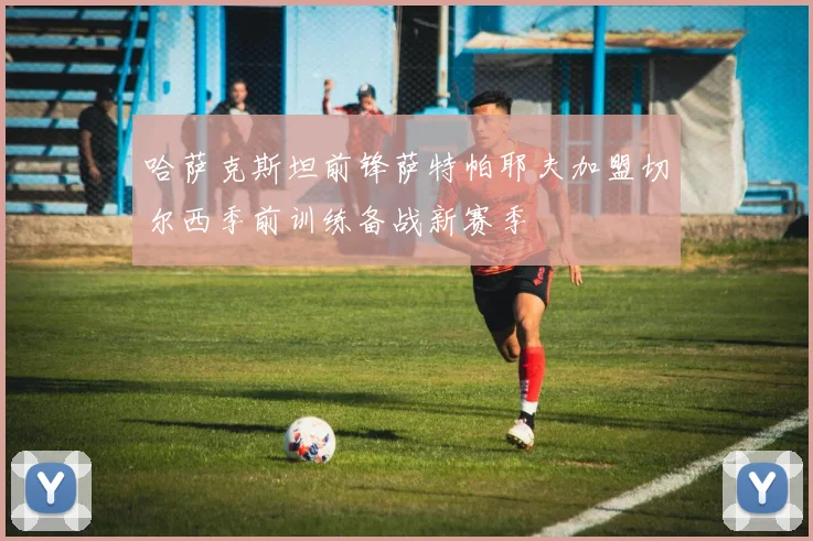 哈萨克斯坦前锋萨特帕耶夫加盟切尔西季前训练备战新赛季