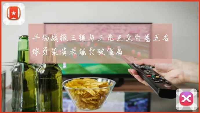 半场战报三镇与玉昆互交白卷五名球员染黄未能打破僵局
