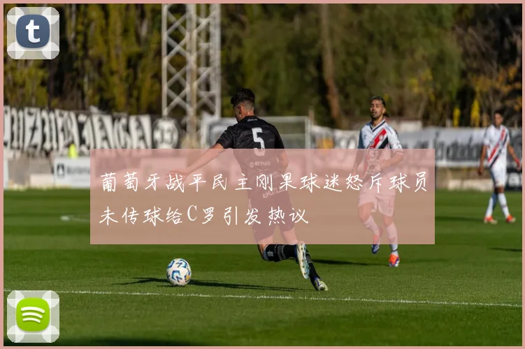 葡萄牙战平民主刚果球迷怒斥球员未传球给C罗引发热议
